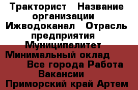 Тракторист › Название организации ­ Ижводоканал › Отрасль предприятия ­ Муниципалитет › Минимальный оклад ­ 13 000 - Все города Работа » Вакансии   . Приморский край,Артем г.